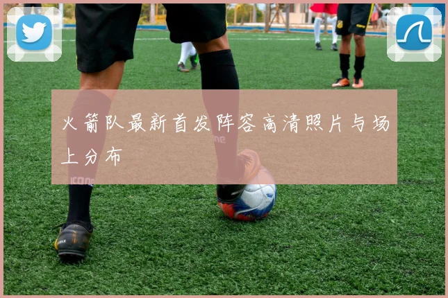 火箭队最新首发阵容高清照片与场上分布