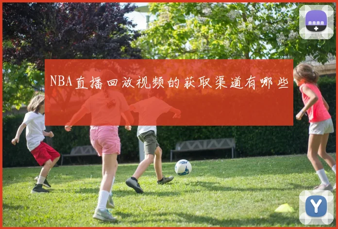 NBA直播回放视频的获取渠道有哪些