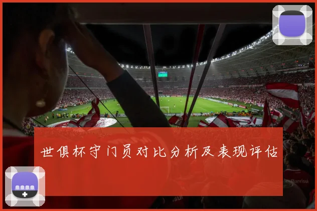 世俱杯守门员对比分析及表现评估