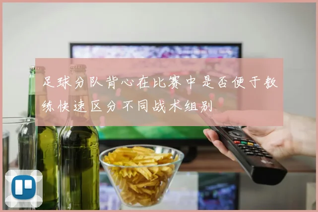 足球分队背心在比赛中是否便于教练快速区分不同战术组别