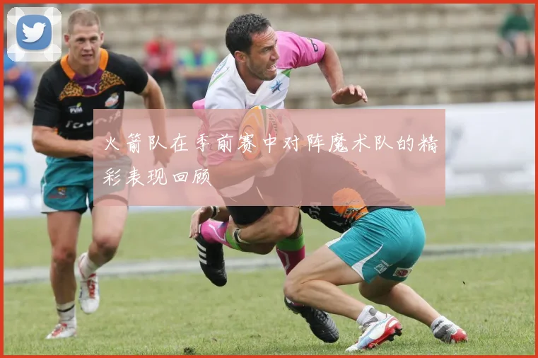 火箭队在季前赛中对阵魔术队的精彩表现回顾