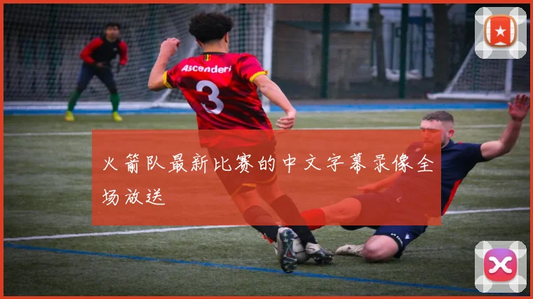 火箭队最新比赛的中文字幕录像全场放送