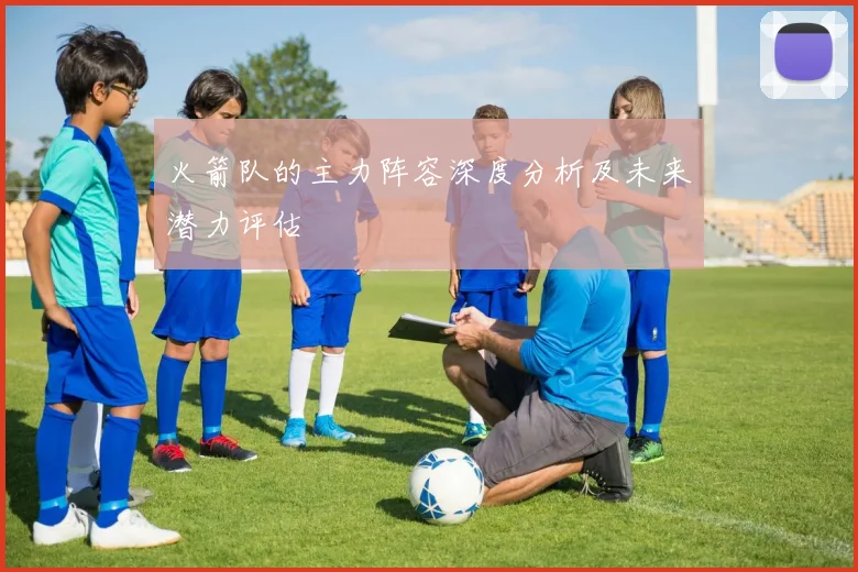 火箭队的主力阵容深度分析及未来潜力评估