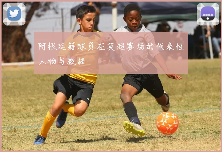 阿根廷籍球员在英超赛场的代表性人物与数据