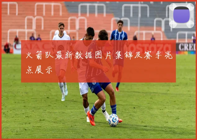 火箭队最新数据图片集锦及赛季亮点展示