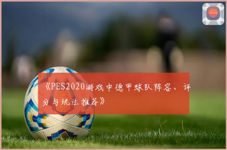 《PES2020游戏中德甲球队阵容、评分与玩法推荐》