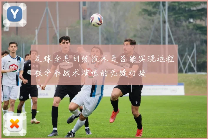 足球全息训练技术是否能实现远程教学和战术演练的无缝对接