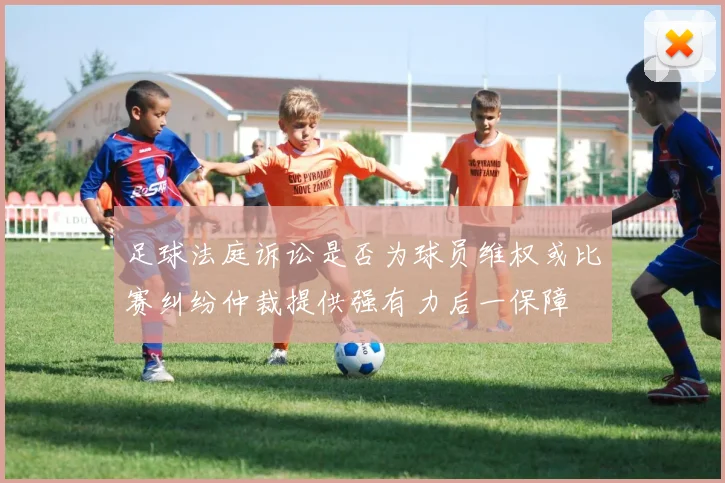 足球法庭诉讼是否为球员维权或比赛纠纷仲裁提供强有力后一保障