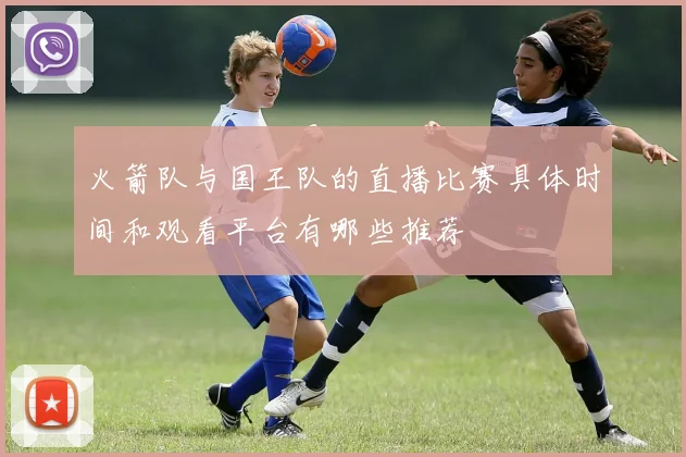 火箭队与国王队的直播比赛具体时间和观看平台有哪些推荐