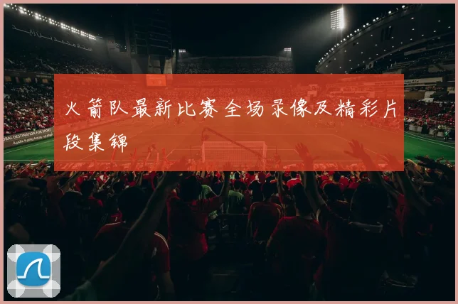 火箭队最新比赛全场录像及精彩片段集锦