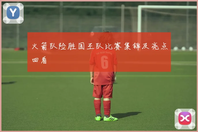 火箭队险胜国王队比赛集锦及亮点回看